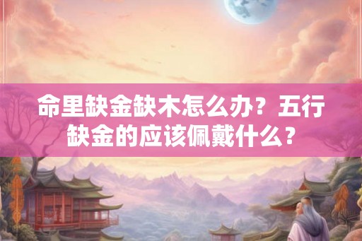 命里缺金缺木怎么办？五行缺金的应该佩戴什么？