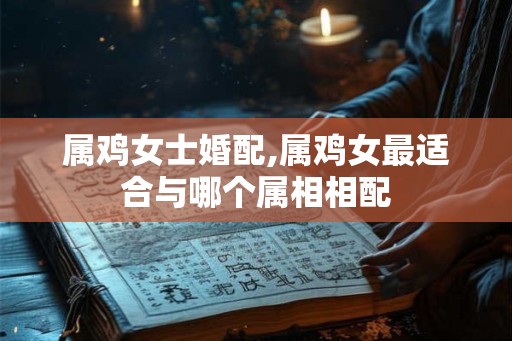属鸡女士婚配,属鸡女最适合与哪个属相相配