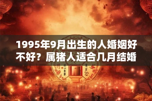 1995年9月出生的人婚姻好不好？属猪人适合几月结婚？