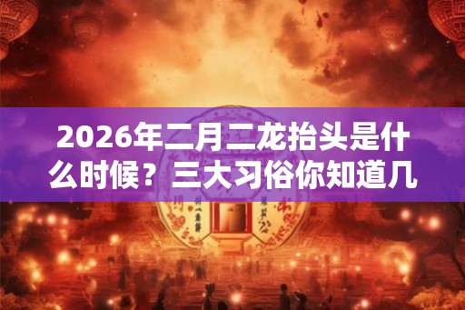 2026年二月二龙抬头是什么时候？三大习俗你知道几个？