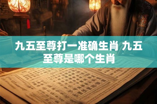 九五至尊打一准确生肖 九五至尊是哪个生肖