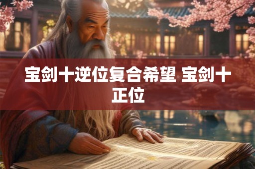 宝剑十逆位复合希望 宝剑十正位 宝剑十逆位复合希望 宝剑十正位
