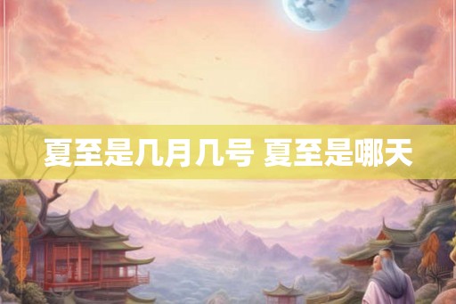 夏至是几月几号 夏至是哪天