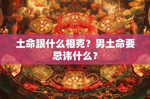 土命跟什么相克？男土命要忌讳什么？