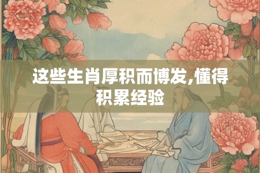 这些生肖厚积而博发,懂得积累经验