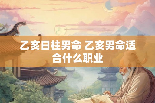 乙亥日柱男命 乙亥男命适合什么职业