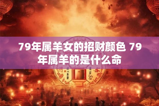 79年属羊女的招财颜色 79年属羊的是什么命