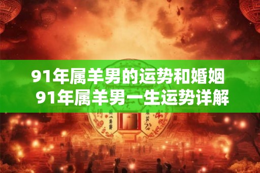 91年属羊男的运势和婚姻  91年属羊男一生运势详解