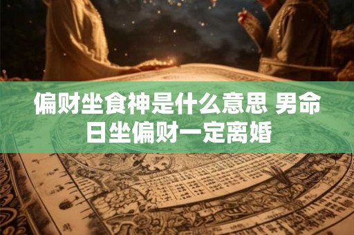 偏财坐食神是什么意思 男命日坐偏财一定离婚