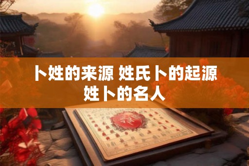 卜姓的来源 姓氏卜的起源 姓卜的名人 卜姓的来源 姓氏卜的起源 姓卜的名人