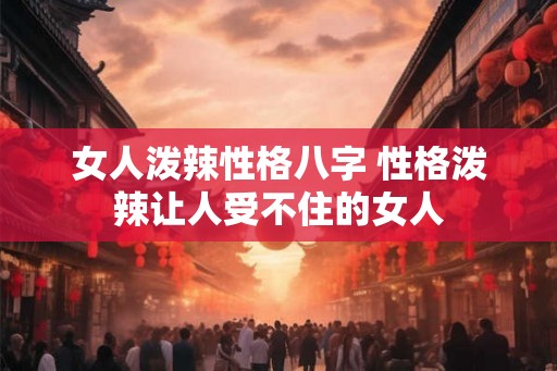 女人泼辣性格八字 性格泼辣让人受不住的女人