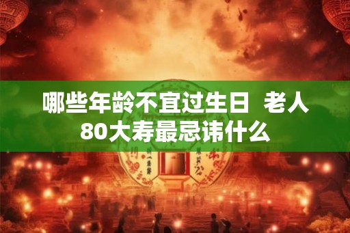 哪些年龄不宜过生日 老人80大寿最忌讳什么 哪些年龄不宜过生日 老人80大寿最忌讳什么