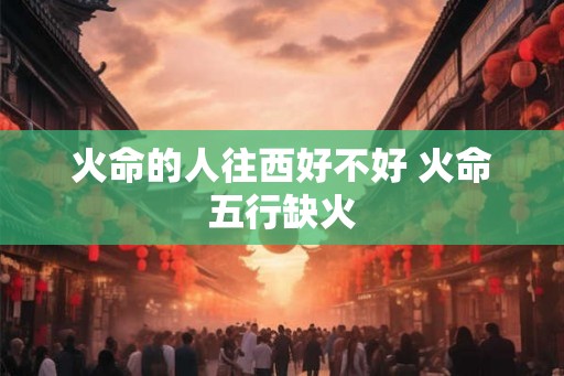 火命的人往西好不好 火命五行缺火
