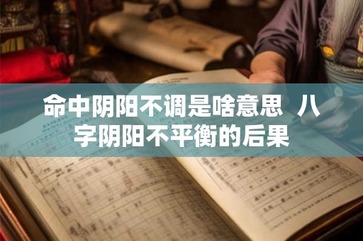 命中阴阳不调是啥意思 八字阴阳不平衡的后果 命中阴阳不调是啥意思 八字阴阳不平衡的后果