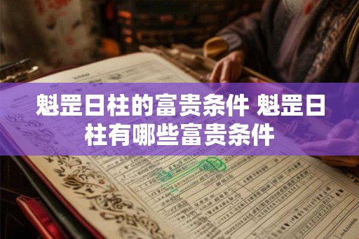 魁罡日柱的富贵条件 魁罡日柱有哪些富贵条件 魁罡日柱的富贵条件 魁罡日柱有哪些富贵条件