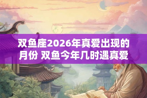 双鱼座2026年真爱出现的月份 双鱼今年几时遇真爱