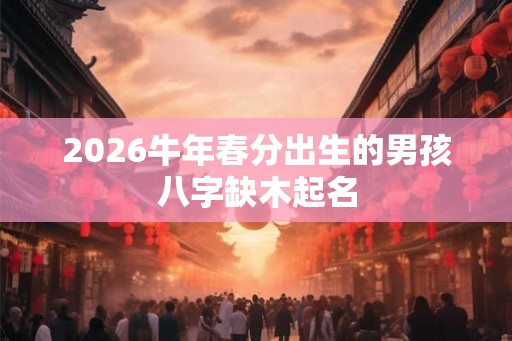 2026牛年春分出生的男孩八字缺木起名
