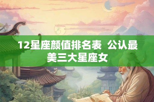 12星座颜值排名表  公认最美三大星座女