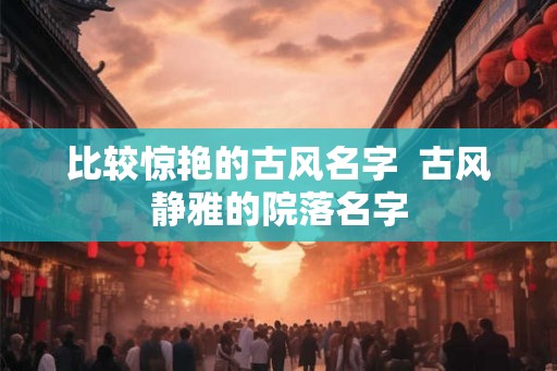 比较惊艳的古风名字  古风静雅的院落名字