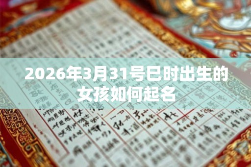 2026年3月31号巳时出生的女孩如何起名 2026年3月31号巳时出生的女孩如何起名