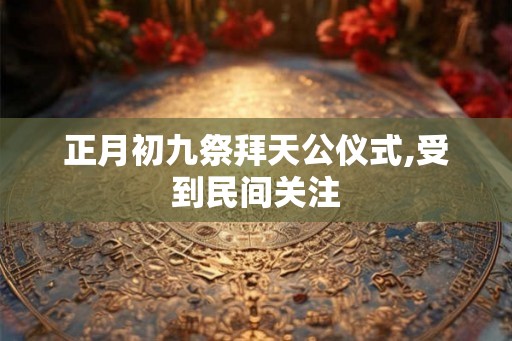 正月初九祭拜天公仪式,受到民间关注