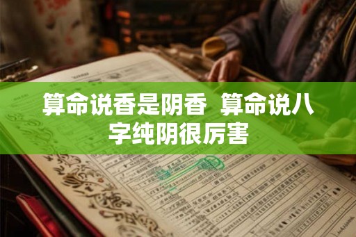 算命说香是阴香 算命说八字纯阴很厉害 算命说香是阴香 算命说八字纯阴很厉害