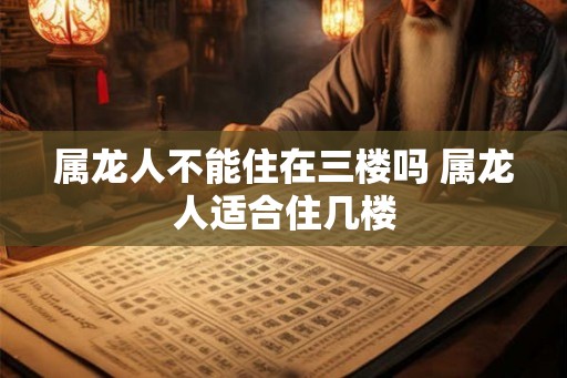 属龙人不能住在三楼吗 属龙人适合住几楼 属龙人不能住在三楼吗 属龙人适合住几楼
