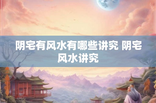 阴宅有风水有哪些讲究 阴宅风水讲究 阴宅有风水有哪些讲究 阴宅风水讲究