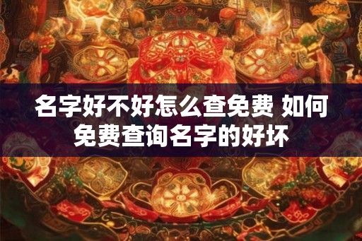 名字好不好怎么查免费 如何免费查询名字的好坏 名字好不好怎么查免费 如何免费查询名字的好坏