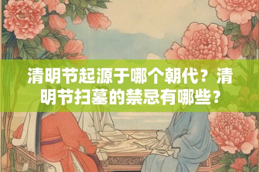 清明节起源于哪个朝代?清明节扫墓的禁忌有哪些? 清明节起源于哪个朝代?清明节扫墓的禁忌有哪些?