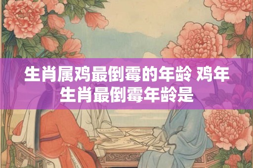 生肖属鸡最倒霉的年龄 鸡年生肖最倒霉年龄是