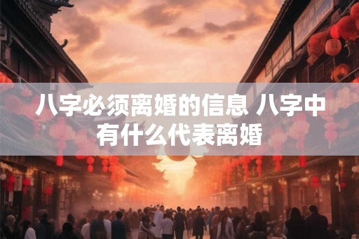 八字必须离婚的信息 八字中有什么代表离婚