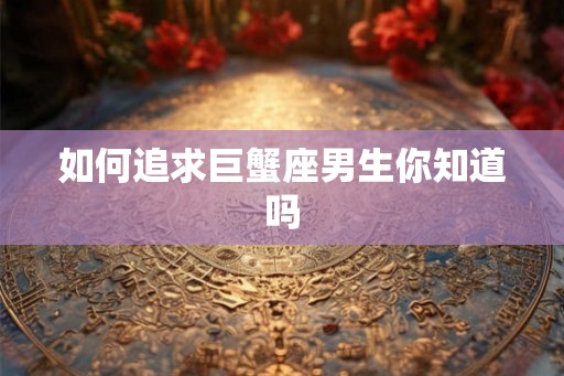 如何追求巨蟹座男生你知道吗