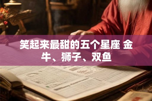 笑起来最甜的五个星座 金牛、狮子、双鱼