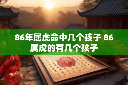 86年属虎命中几个孩子 86属虎的有几个孩子