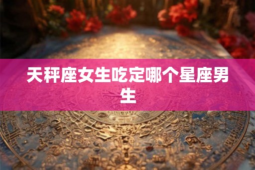 天秤座女生吃定哪个星座男生