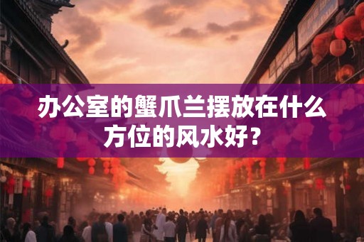 办公室的蟹爪兰摆放在什么方位的风水好？