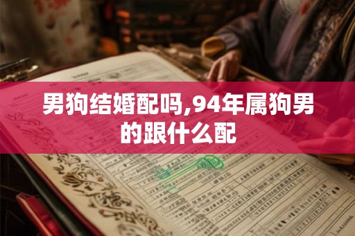 男狗结婚配吗,94年属狗男的跟什么配