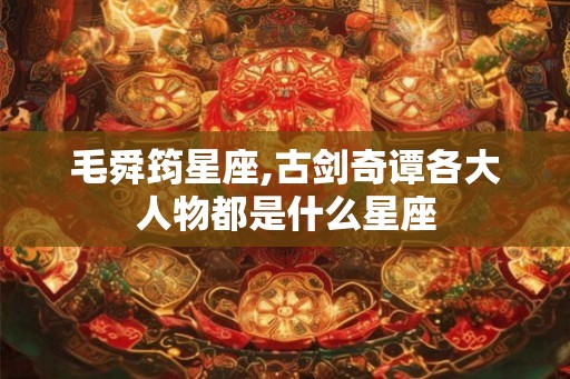 毛舜筠星座,古剑奇谭各大人物都是什么星座
