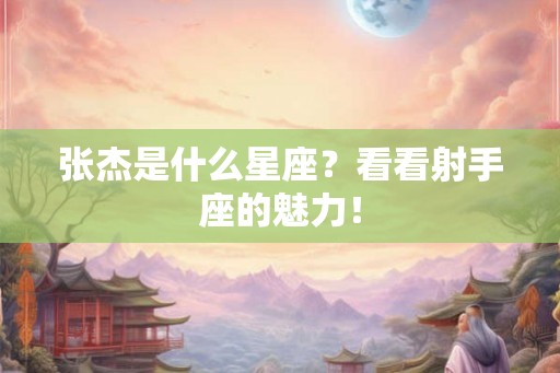 张杰是什么星座？看看射手座的魅力！