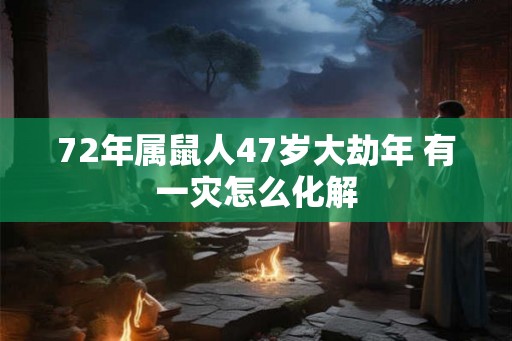 72年属鼠人47岁大劫年 有一灾怎么化解