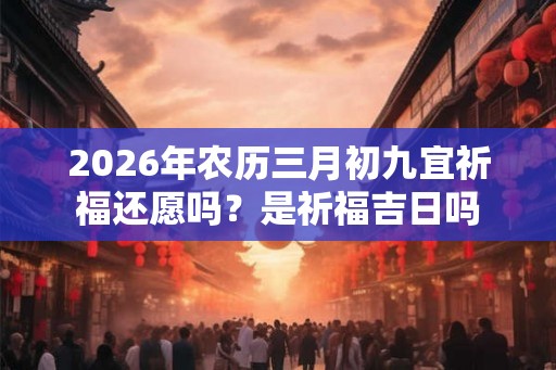 2026年农历三月初九宜祈福还愿吗？是祈福吉日吗
