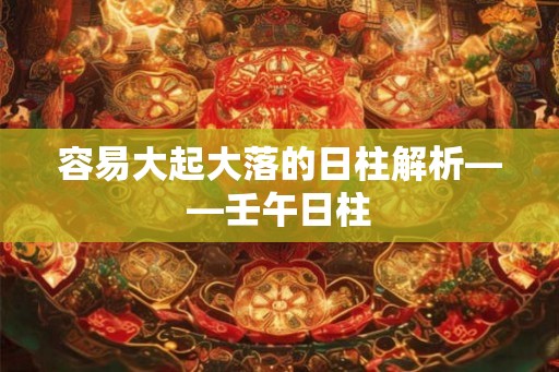 容易大起大落的日柱解析——壬午日柱