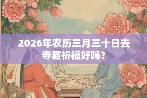 2026年农历三月三十日去寺庙祈福好吗？