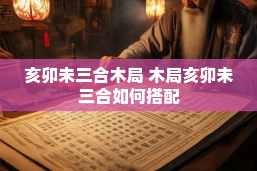 亥卯未三合木局 木局亥卯未三合如何搭配