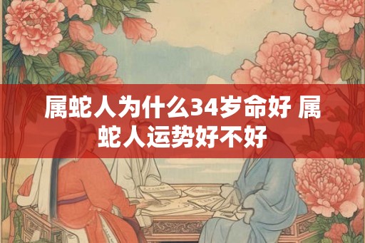属蛇人为什么34岁命好 属蛇人运势好不好