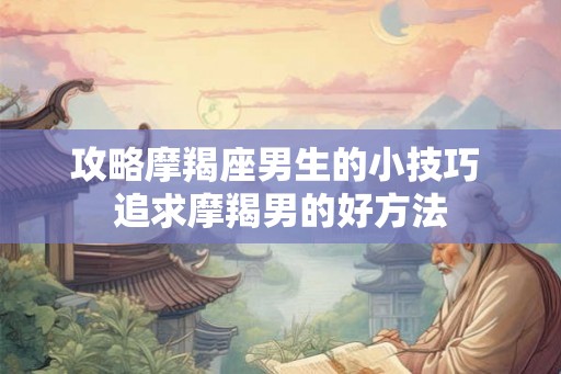 攻略摩羯座男生的小技巧 追求摩羯男的好方法