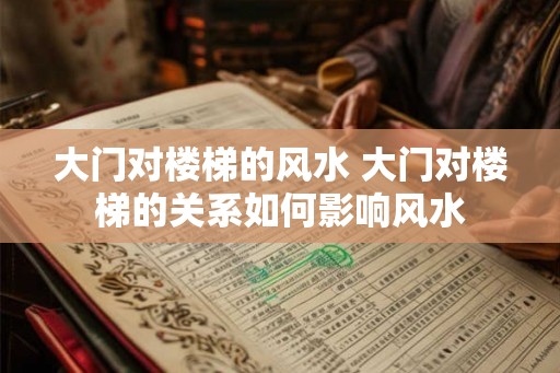大门对楼梯的风水 大门对楼梯的关系如何影响风水
