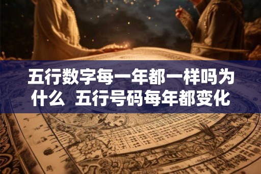 五行数字每一年都一样吗为什么  五行号码每年都变化吗