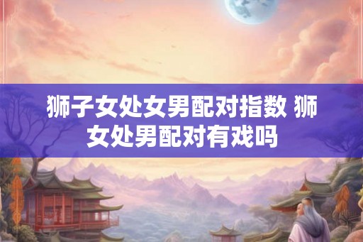 狮子女处女男配对指数 狮女处男配对有戏吗